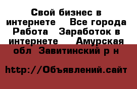 Свой бизнес в интернете. - Все города Работа » Заработок в интернете   . Амурская обл.,Завитинский р-н